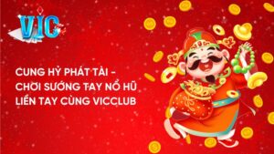 Cung Hỷ Phát Tài: Chơi sướng tay nổ hũ liền tay cùng Vicclub